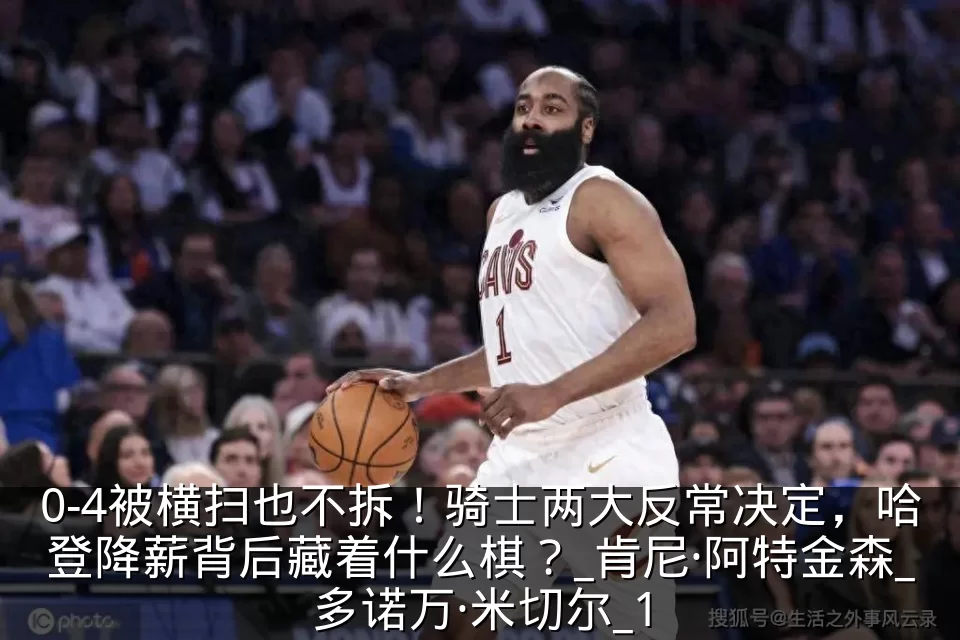 0-4被横扫也不拆！骑士两大反常决定，哈登降薪背后藏着什么棋？_肯尼·阿特金森_多诺万·米切尔_1