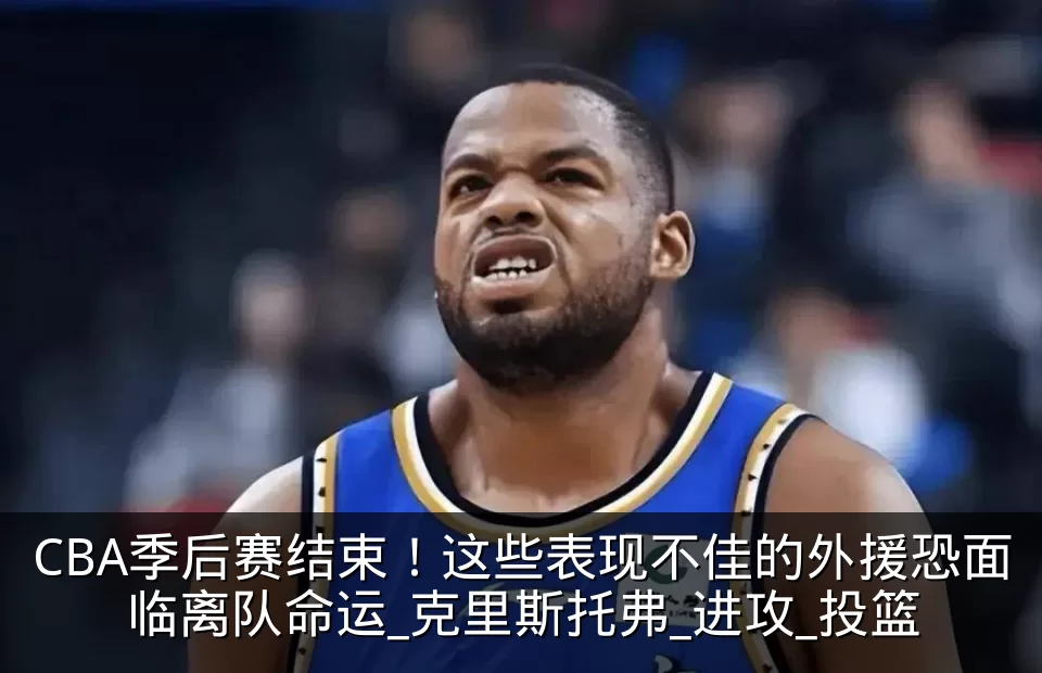 CBA季后赛结束！这些表现不佳的外援恐面临离队命运_克里斯托弗_进攻_投篮