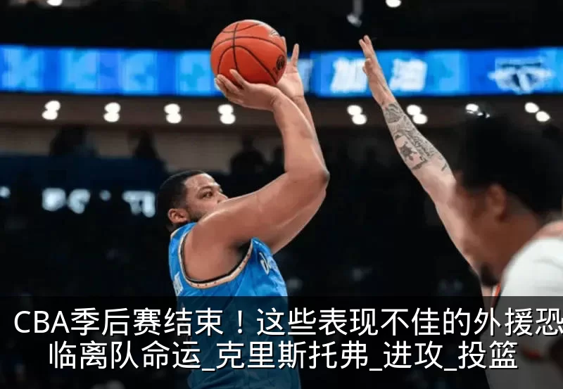 CBA季后赛结束!这些表现不佳的外援恐面临离队命运_克里斯托弗_进攻_投篮