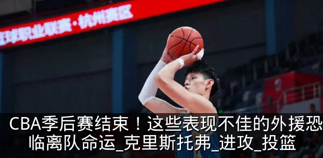 CBA季后赛结束!这些表现不佳的外援恐面临离队命运_克里斯托弗_进攻_投篮