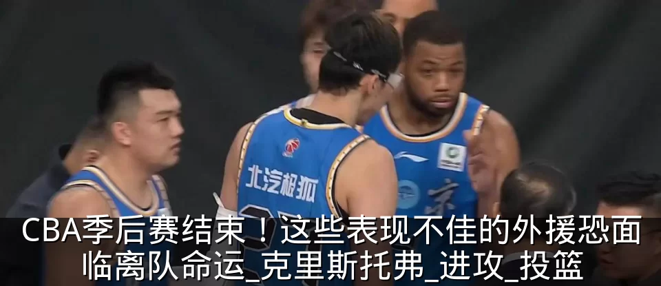 CBA季后赛结束!这些表现不佳的外援恐面临离队命运_克里斯托弗_进攻_投篮