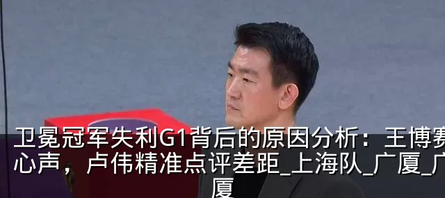 卫冕冠军失利G1背后的原因分析:王博赛后心声,卢伟精准点评差距_上海队_广厦_广厦