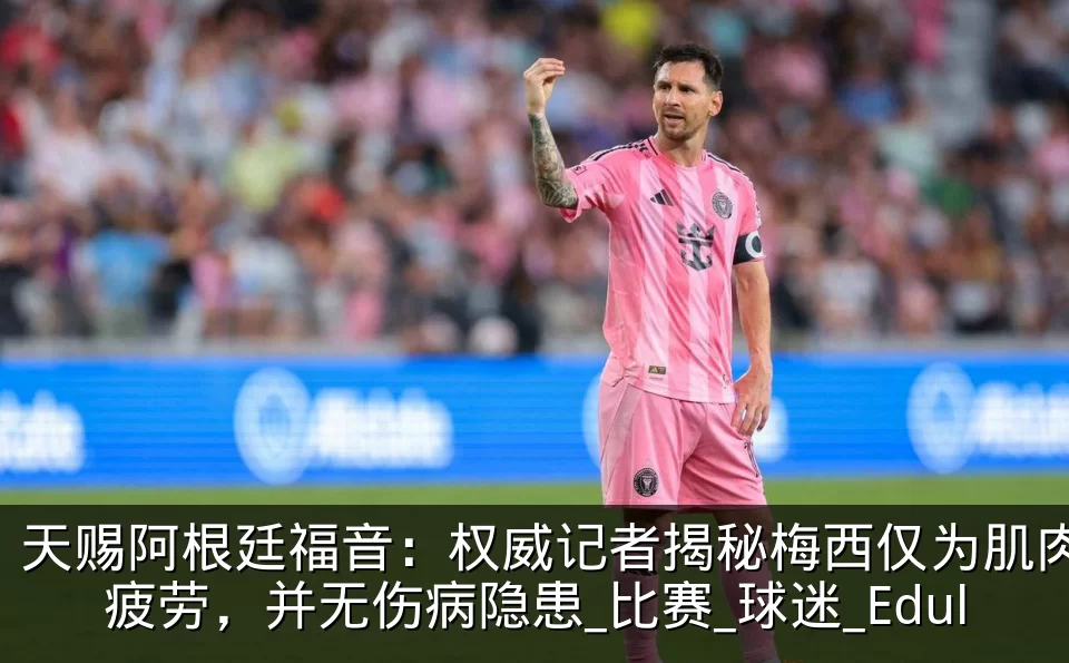 天赐阿根廷福音：权威记者揭秘梅西仅为肌肉疲劳，并无伤病隐患_比赛_球迷_Edul